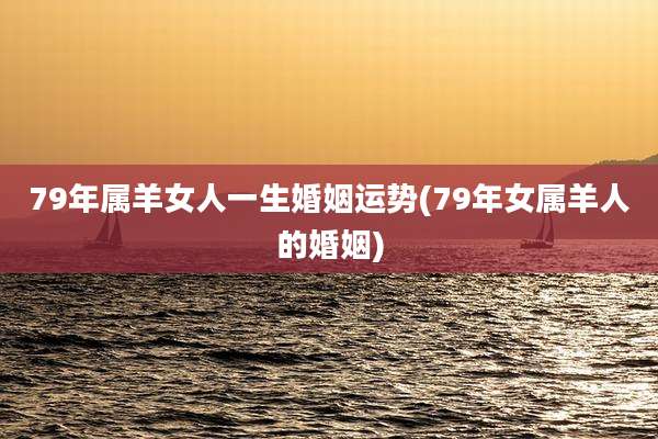 79年属羊女人一生婚姻运势(79年女属羊人的婚姻)
