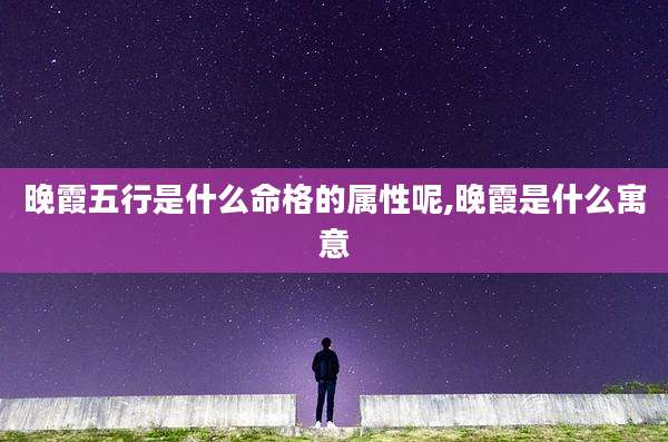 晚霞五行是什么命格的属性呢,晚霞是什么寓意