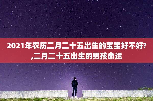 2021年农历二月二十五出生的宝宝好不好?,二月二十五出生的男孩命运