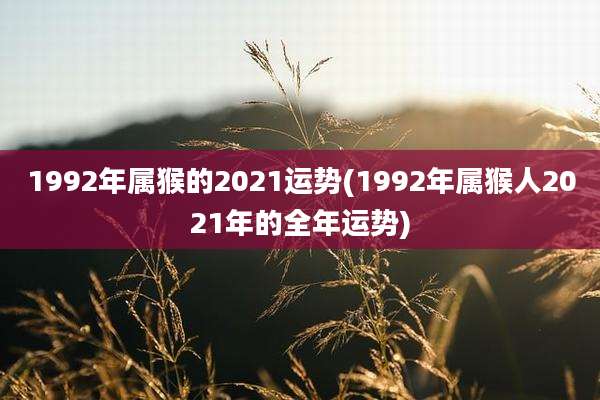 1992年属猴的2021运势(1992年属猴人2021年的全年运势)