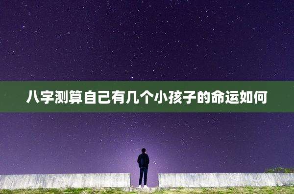 八字测算自己有几个小孩子的命运如何