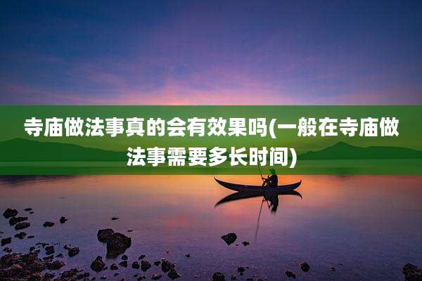 寺庙做法事真的会有效果吗(一般在寺庙做法事需要多长时间)