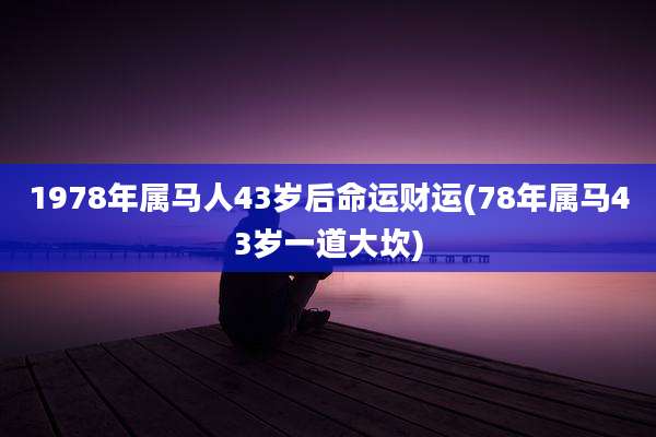 1978年属马人43岁后命运财运(78年属马43岁一道大坎)