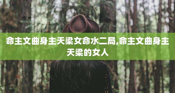 命主文曲身主天梁女命水二局,命主文曲身主天梁的女人
