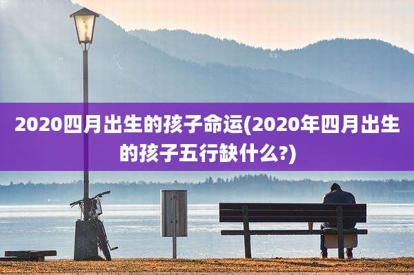 2020四月出生的孩子命运(2020年四月出生的孩子五行缺什么?)