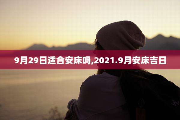 9月29日适合安床吗,2021.9月安床吉日