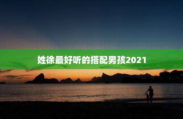 姓徐最好听的搭配男孩2021
