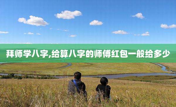 拜师学八字,给算八字的师傅红包一般给多少