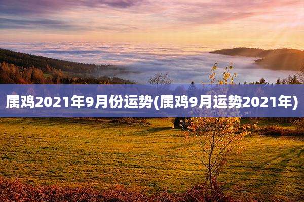 属鸡2021年9月份运势(属鸡9月运势2021年)