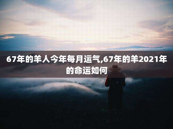 67年的羊人今年每月运气,67年的羊2021年的命运如何