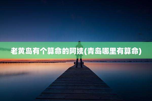 老黄岛有个算命的阿姨(青岛哪里有算命)