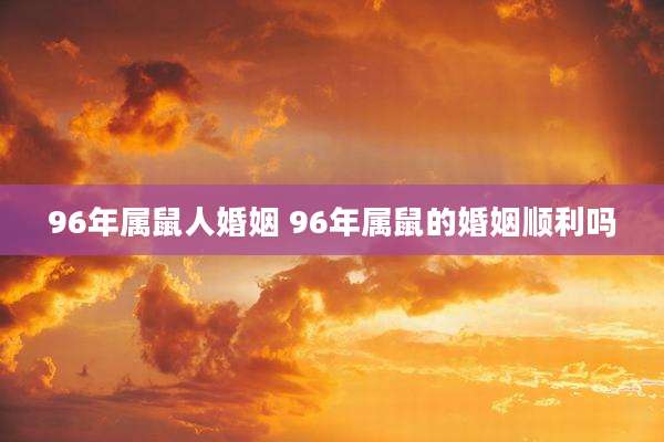 96年属鼠人婚姻 96年属鼠的婚姻顺利吗