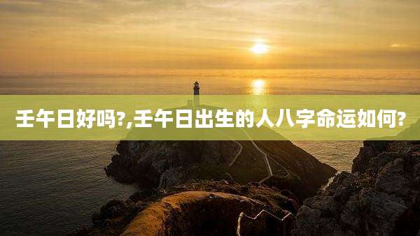 壬午日好吗?,壬午日出生的人八字命运如何?