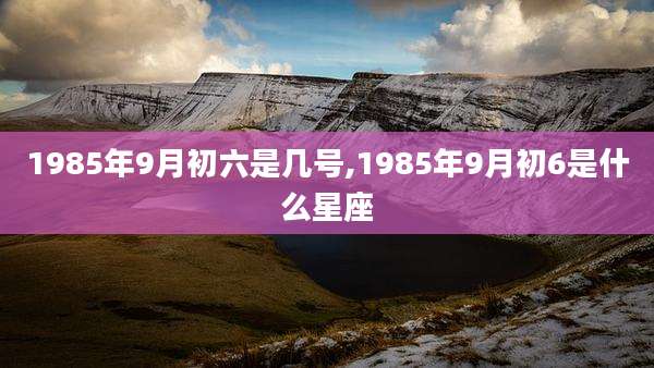 1985年9月初六是几号,1985年9月初6是什么星座