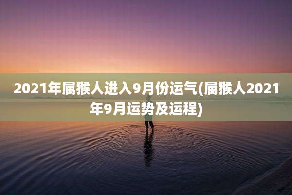2021年属猴人进入9月份运气(属猴人2021年9月运势及运程)