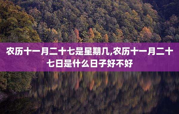 农历十一月二十七是星期几,农历十一月二十七日是什么日子好不好