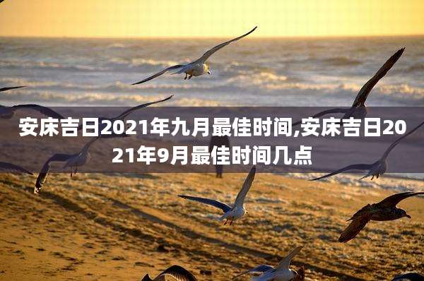 安床吉日2021年九月最佳时间,安床吉日2021年9月最佳时间几点
