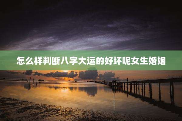 怎么样判断八字大运的好坏呢女生婚姻
