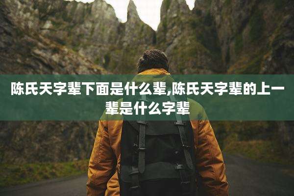 陈氏天字辈下面是什么辈,陈氏天字辈的上一辈是什么字辈