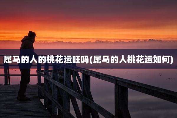 属马的人的桃花运旺吗(属马的人桃花运如何)