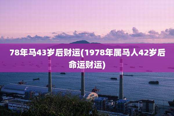 78年马43岁后财运(1978年属马人42岁后命运财运)