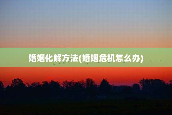婚姻化解方法(婚姻危机怎么办)