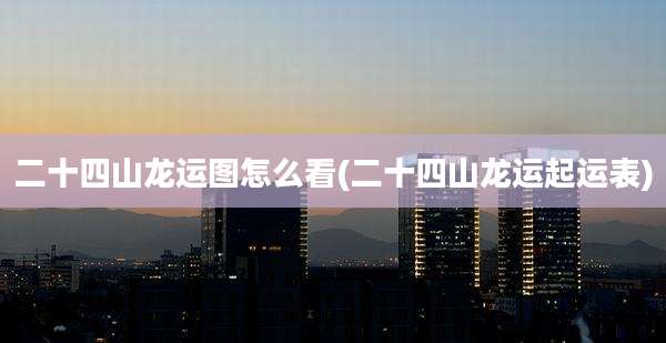 二十四山龙运图怎么看(二十四山龙运起运表)