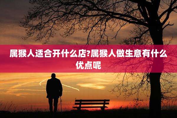 属猴人适合开什么店?属猴人做生意有什么优点呢