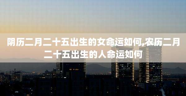 阴历二月二十五出生的女命运如何,农历二月二十五出生的人命运如何