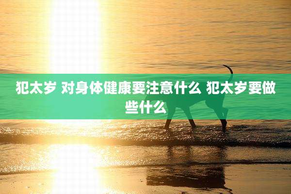 犯太岁 对身体健康要注意什么 犯太岁要做些什么