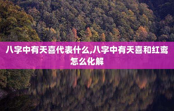 八字中有天喜代表什么,八字中有天喜和红鸾怎么化解