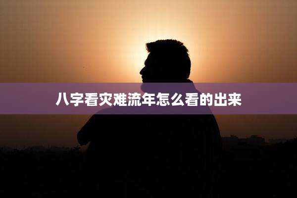 八字看灾难流年怎么看的出来