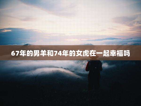 67年的男羊和74年的女虎在一起幸福吗