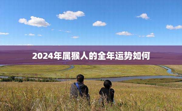 2024年属猴人的全年运势如何