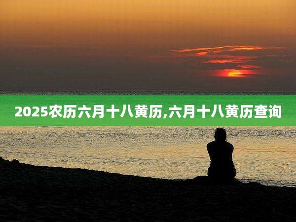2025农历六月十八黄历,六月十八黄历查询