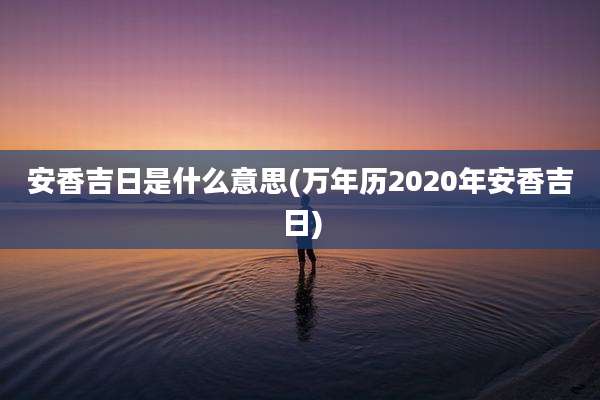 安香吉日是什么意思(万年历2020年安香吉日)