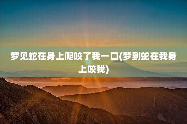 梦见蛇在身上爬咬了我一口(梦到蛇在我身上咬我)