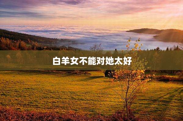 白羊女不能对她太好