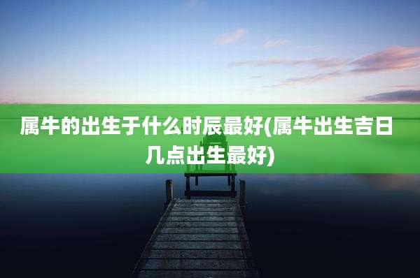 属牛的出生于什么时辰最好(属牛出生吉日 几点出生最好)