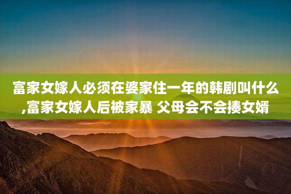 富家女嫁人必须在婆家住一年的韩剧叫什么,富家女嫁人后被家暴 父母会不会揍女婿