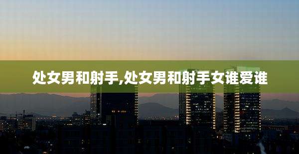 处女男和射手,处女男和射手女谁爱谁