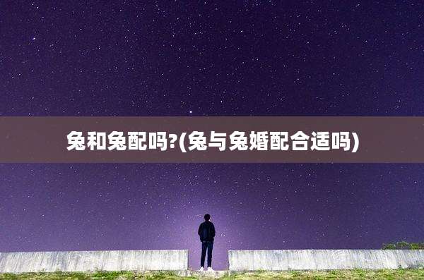 兔和兔配吗?(兔与兔婚配合适吗)