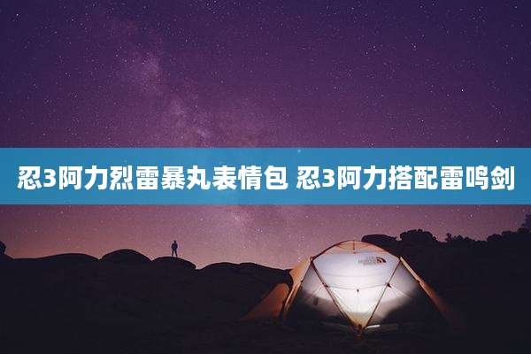 忍3阿力烈雷暴丸表情包 忍3阿力搭配雷鸣剑