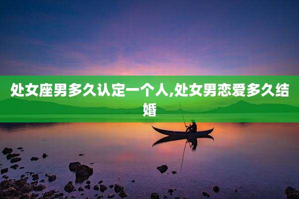 处女座男多久认定一个人,处女男恋爱多久结婚