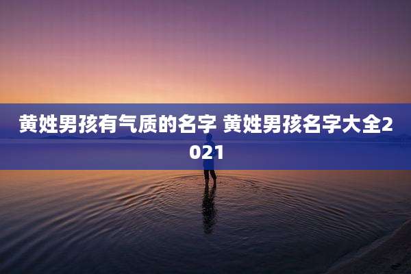 黄姓男孩有气质的名字 黄姓男孩名字大全2021
