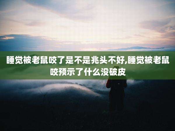 睡觉被老鼠咬了是不是兆头不好,睡觉被老鼠咬预示了什么没破皮