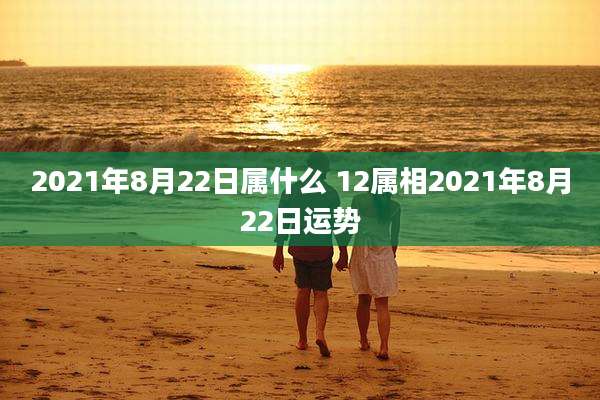 2021年8月22日属什么 12属相2021年8月22日运势