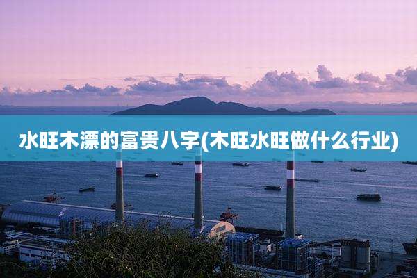 水旺木漂的富贵八字(木旺水旺做什么行业)