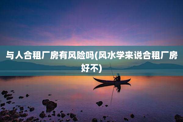 与人合租厂房有风险吗(风水学来说合租厂房好不)