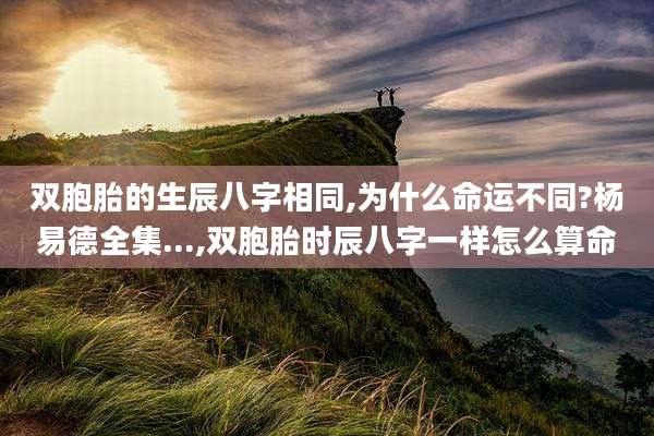 双胞胎的生辰八字相同,为什么命运不同?杨易德全集...,双胞胎时辰八字一样怎么算命